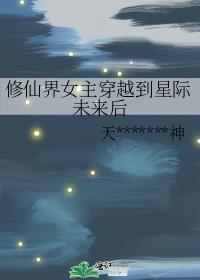 修仙界女主穿越到星际未来后